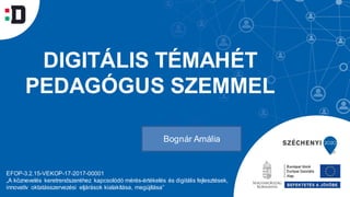 DIGITÁLIS TÉMAHÉT
PEDAGÓGUS SZEMMEL
EFOP-3.2.15-VEKOP-17-2017-00001
„A köznevelés keretrendszeréhez kapcsolódó mérés-értékelés és digitális fejlesztések,
innovatív oktatásszervezési eljárások kialakítása, megújítása”
Bognár Amália
 