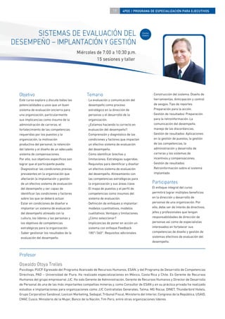 19      4PEE / PROGRAMA DE ESPECIALIZACIÓN PARA EJECUTIVOS




      SISTEMAS DE EVALUACIÓN DEL                                                            Curso
                                                                                            nuevo


DESEMPEÑO – IMPLANTACIÓN Y GESTIÓN
                                            Miércoles de 7:00 a 10:30 p.m.
                                                      15 sesiones y taller




  Objetivo                                       Temario                                            · Construcción del sistema. Diseño de
  Este curso explora y discute todas las         · La evaluación y comunicación del                   herramientas. Anticipación y control
  potencialidades y usos que un buen               desempeño como proceso                             de sesgos. Tipo de reportes.
  sistema de evaluación encierra para              estratégico en la dirección de                     Preparación para la acción.
  una organización, particularmente                personas y el desarrollo de la                   · Gestión de resultados: Preparación
  sus implicancias como insumo de la               organización.                                      para la retroinformación. La
  administración de carreras, el                 · ¿Estamos haciendo lo correcto en                   comunicación del desempeño.
  fortalecimiento de las competencias              evaluación del desempeño?:                         manejo de las discordancias.
  requeridas por los puestos y la                  Comprensión y diagnóstico de las                 · Gestión de resultados: Aplicaciones
  organización, la motivación                      condiciones y factores que impactan                en la gestión de puestos, la gestión
  productiva del personal, la retención            un efectivo sistema de evaluación                  de las competencias, la
  del talento y el diseño de un adecuado           del desempeño.                                     administración y desarrollo de
  sistema de compensaciones.                     · Cómo identiﬁcar brechas y                          carreras y los sistemas de
  Por ello, sus objetivos especíﬁcos son           limitaciones. Estrategias sugeridas.               incentivos y compensaciones.
  lograr que el participante pueda:              · Requisitos para identiﬁcar y diseñar             · Gestión de resultados:
  · Diagnosticar las condiciones previas           un efectivo sistema de evaluación                  Retroinformación sobre el sistema
    prevalentes en la organización que             del desempeño. Alineamiento con                    implantado.
    afectarán la implantación y gestión            las competencias estratégicas para
    de un efectivo sistema de evaluación           la organización y sus áreas clave.               Participantes
    del desempeño y ser capaz de                 · El mapa de puestos y el perﬁl de                 El enfoque integral del curso
    identiﬁcar las condiciones y factores          competencias como insumos del                    permitirá lograr múltiples beneﬁcios
    sobre los que se deberá actuar.                sistema de evaluación.                           en la dirección y desarrollo de
  · Estar en condiciones de diseñar e            · Deﬁnición de enfoques a implantar:               personas de una organización. Por
    implantar un sistema de evaluación             modelos cuantitativos, modelos                   ello, debe ser de interés de directivos,
    del desempeño alineado con la                  cualitativos. Ventajas y limitaciones.           jefes y profesionales que tengan
    cultura, los líderes y las personas y          ¿Cómo seleccionar?                               responsabilidades de dirección de
    los objetivos de competencias                · Implicancias de poner en acción un               personas así como de especialistas
    estratégicas para la organización.             sistema con enfoque Feedback                     interesados en fortalecer sus
  · Saber gestionar los resultados de la           180°/360°. Requisitos adicionales.               competencias de diseño y gestión de
    evaluación del desempeño.                                                                       sistemas efectivos de evaluación del
                                                                                                    desempeño.



  Profesor
  Oswaldo Otoya Trelles
  Psicólogo, PUCP. Egresado del Programa Avanzado de Recursos Humanos, ESAN, y del Programa de Desarrollo de Competencias
  Directivas, PAD – Universidad de Piura. Ha realizado especializaciones en México, Costa Rica y Chile. Es Gerente de Recursos
  Humanos del grupo empresarial JJC. Ha sido Gerente de Administración, Gerente de Recursos Humanos y Director de Desarrollo
  de Personal de una de las más importantes compañías mineras y, como Consultor de ESAN y en su práctica privada ha realizado
  estudios e implantaciones para organizaciones como JJC Contratistas Generales, Talma, MG Rocsa, DINET, Thunderbird Hotels,
  Grupo Corporativo Sandoval, Lexicon Marketing, Sedapal, Tribunal Fiscal, Ministerio del Interior, Congreso de la República, USAID,
  CMAC Cusco, Ministerio de la Mujer, Banco de la Nación, Tim Perú, entre otras organizaciones líderes.
 