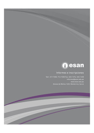 Informes e inscripciones
Telf.: 317-7200, 712-7200 Fax: 345-1276, 345-1328
                             informes@esan.edu.pe
                                  www.esan.edu.pe
           Alonso de Molina 1652, Monterrico, Surco
 