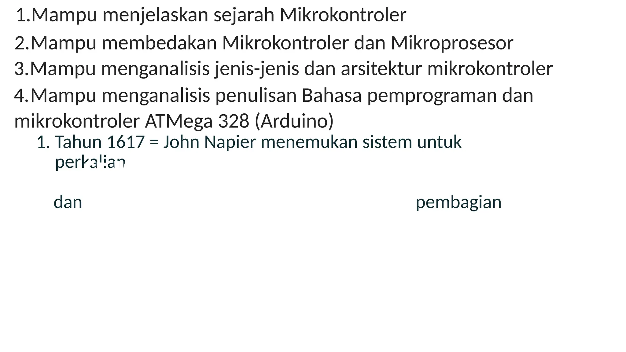 1.Mampu menjelaskan sejarah Mikrokontroler
2.Mampu membedakan Mikrokontroler dan Mikroprosesor
3.Mampu menganalisis jenis-jenis dan arsitektur mikrokontroler
4.Mampu menganalisis penulisan Bahasa pemprograman dan
mikrokontroler ATMega 328 (Arduino)
1. Tahun 1617 = John Napier menemukan sistem untuk
perkalian
dan pembagian
 