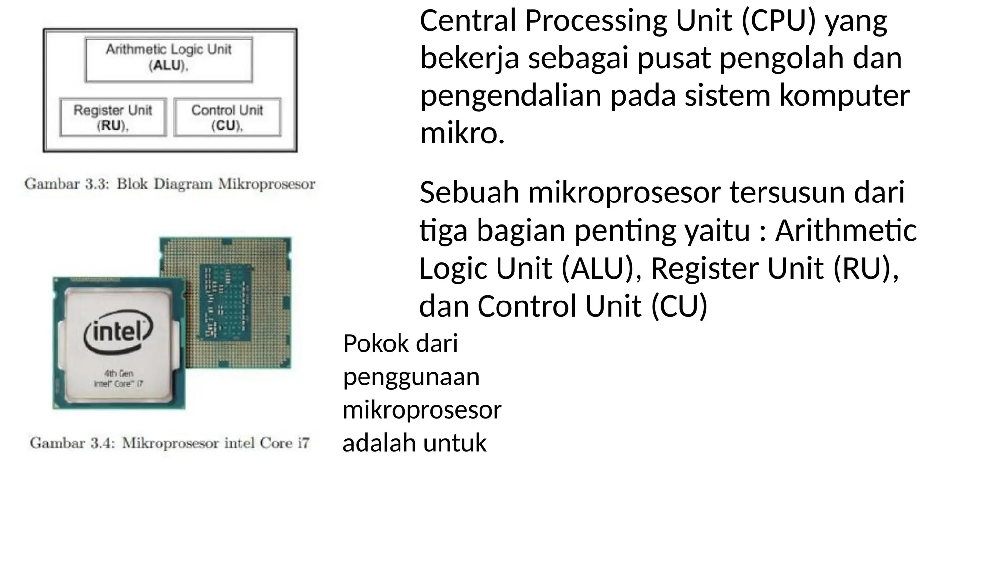 Central Processing Unit (CPU) yang
bekerja sebagai pusat pengolah dan
pengendalian pada sistem komputer
mikro.
Sebuah mikroprosesor tersusun dari
tiga bagian penting yaitu : Arithmetic
Logic Unit (ALU), Register Unit (RU),
dan Control Unit (CU)
Pokok dari
penggunaan
mikroprosesor
adalah untuk
 
