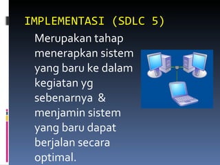 IMPLEMENTASI (SDLC 5) Merupakan tahap menerapkan sistem yang baru ke dalam kegiatan yg sebenarnya  & menjamin sistem yang baru dapat berjalan secara optimal. 