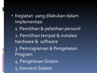 Kegiatan  yang dilakukan dalam implementasi 1. Pemilihan & pelatihan personil 2. Pemilihan tempat & instalasi hardware &  software 3. Pemrograman & Pengetesan Program 4. Pengetesan Sistem 5. Konversi Sistem 