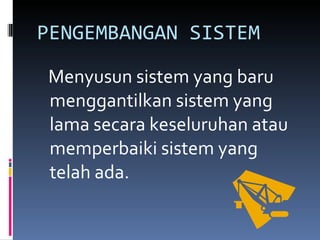 PENGEMBANGAN SISTEM Menyusun sistem yang baru menggantilkan sistem yang lama secara keseluruhan atau memperbaiki sistem yang telah ada. 