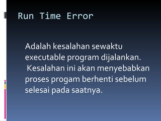 Run Time Error Adalah kesalahan sewaktu executable program dijalankan.   Kesalahan ini akan menyebabkan proses progam berhenti sebelum selesai pada saatnya. 