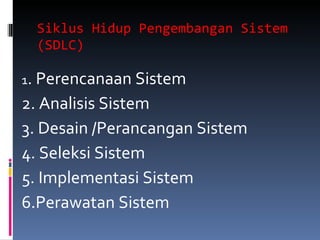 Siklus Hidup Pengembangan Sistem (SDLC) 1 . Perencanaan Sistem 2. Analisis Sistem 3. Desain /Perancangan Sistem 4. Seleksi Sistem 5. Implementasi Sistem 6.Perawatan Sistem 