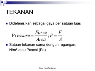 TEKANAN
 Didefenisikan sebagai gaya per satuan luas
 Satuan tekanan sama dengan regangan:
N/m2 atau Pascal (Pa)
A
F
P
Area
Force
essure  ;Pr
Bisrul Hapis Tambunan
 