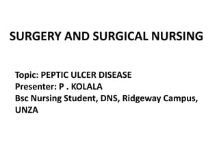SURGERY AND SURGICAL NURSING
Topic: PEPTIC ULCER DISEASE
Presenter: P . KOLALA
Bsc Nursing Student, DNS, Ridgeway Campus,
UNZA
 