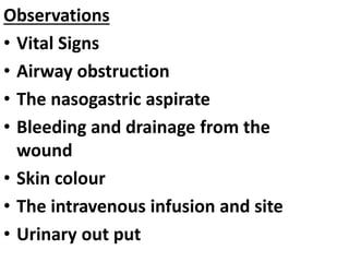 Observations
• Vital Signs
• Airway obstruction
• The nasogastric aspirate
• Bleeding and drainage from the
wound
• Skin colour
• The intravenous infusion and site
• Urinary out put
 