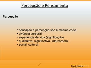Percepção e Pensamento Percepção sensação e percepção são a mesma coisa vivência corporal experiência de vida (significação) qualitativa, significativa, intercorporal social, cultural Chauí, 2000, p. 152-153 