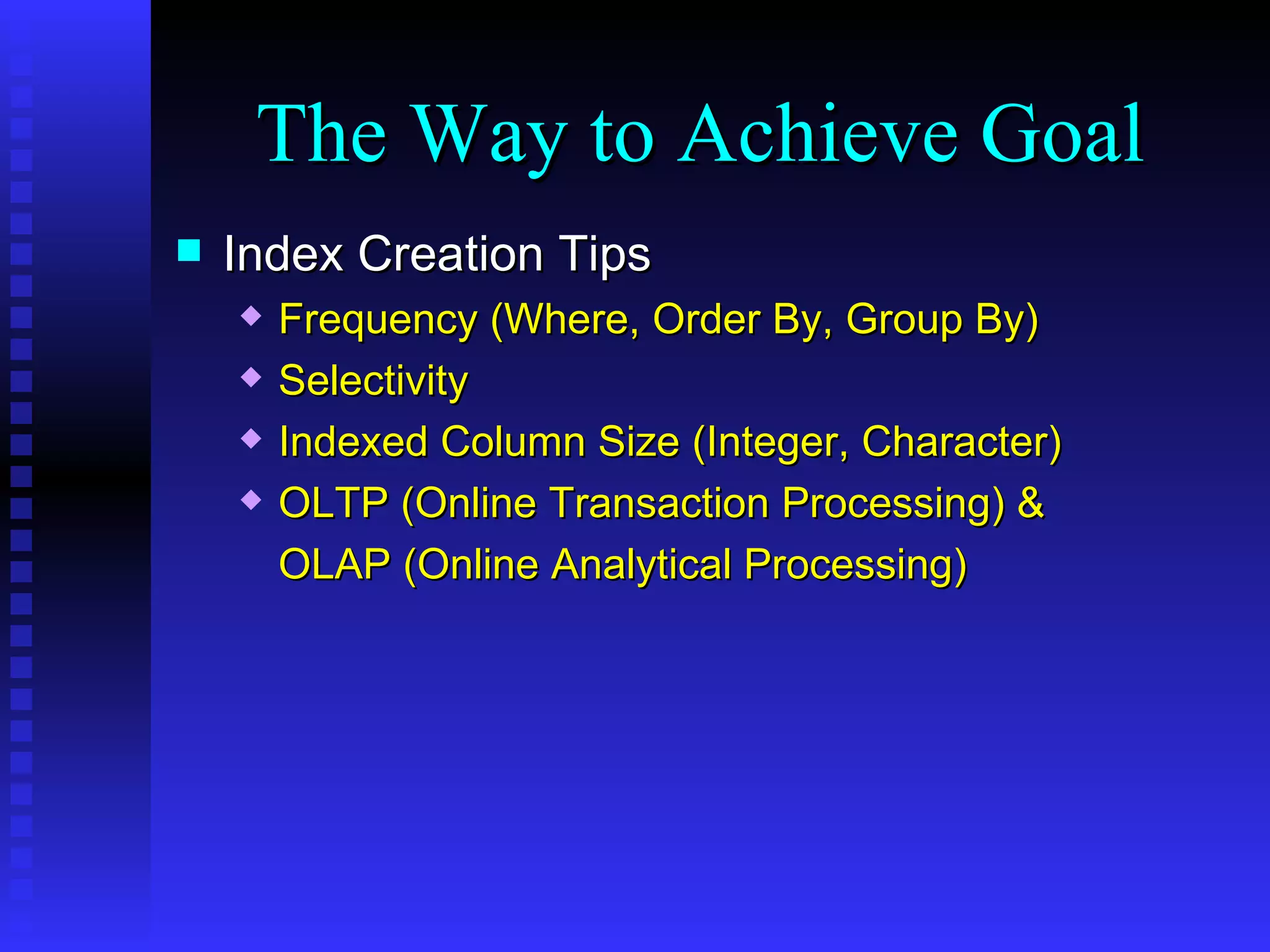 Index Creation Tips Frequency (Where, Order By, Group By) Selectivity Indexed Column Size (Integer, Character) OLTP (Online Transaction Processing) & OLAP (Online Analytical Processing) The Way to Achieve Goal 