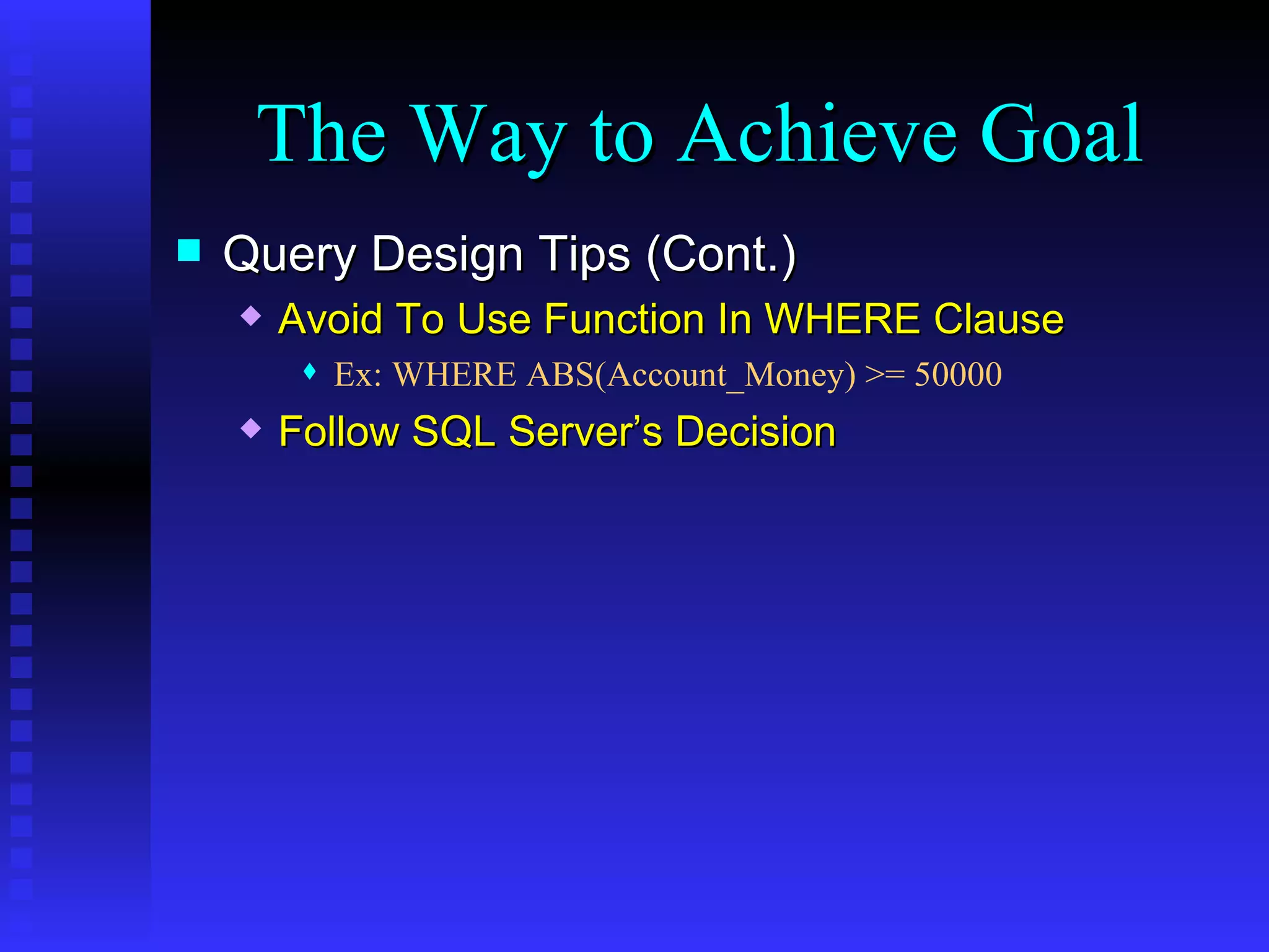 Query Design Tips (Cont.) Avoid To Use Function In WHERE Clause Ex: WHERE ABS(Account_Money) >= 50000 Follow SQL Server’s Decision The Way to Achieve Goal 