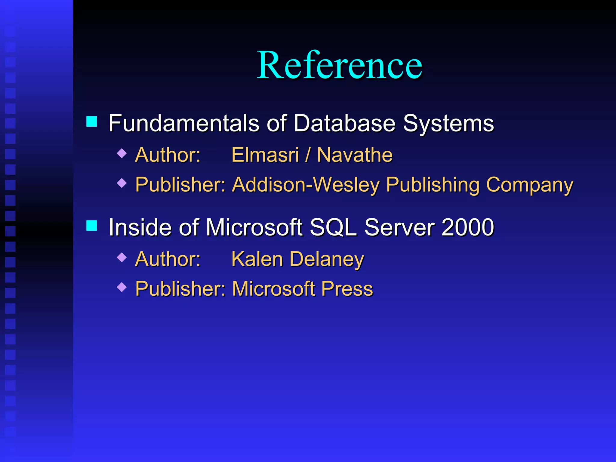 Fundamentals of Database Systems Author:   Elmasri / Navathe Publisher: Addison-Wesley Publishing Company Inside of Microsoft SQL Server 2000 Author:   Kalen Delaney Publisher: Microsoft Press Reference 