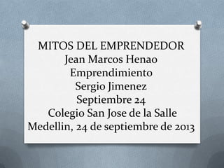 MITOS DEL EMPRENDEDOR
Jean Marcos Henao
Emprendimiento
Sergio Jimenez
Septiembre 24
Colegio San Jose de la Salle
Medellin, 24 de septiembre de 2013
 