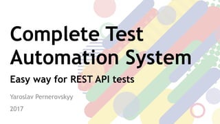 Complete Test
Automation System
Easy way for REST API tests
Yaroslav Pernerovskyy
2017
 
