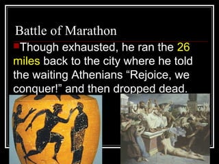 Battle of Marathon
Though exhausted, he ran the 26
miles back to the city where he told
the waiting Athenians “Rejoice, we
conquer!” and then dropped dead.
 