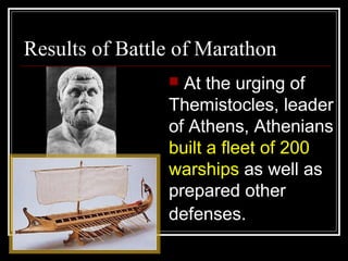 Results of Battle of Marathon
 At the urging of
Themistocles, leader
of Athens, Athenians
built a fleet of 200
warships as well as
prepared other
defenses.
 