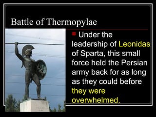 Battle of Thermopylae
 Under the
leadership of Leonidas
of Sparta, this small
force held the Persian
army back for as long
as they could before
they were
overwhelmed.
 