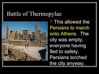 Battle of Thermopylae
 This allowed the
Persians to march
onto Athens. The
city was empty,
everyone having
fled to safety.
Persians torched
the city anyway.
 