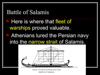 Battle of Salamis
 Here is where that fleet of
warships proved valuable.
 Athenians lured the Persian navy
into the narrow strait of Salamis.
 