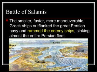 Battle of Salamis
 The smaller, faster, more maneuverable
Greek ships outflanked the great Persian
navy and rammed the enemy ships, sinking
almost the entire Persian fleet.
 
