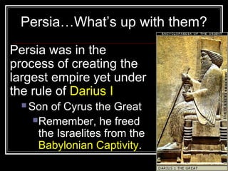 Persia was in the
process of creating the
largest empire yet under
the rule of Darius I
 Son of Cyrus the Great
Remember, he freed
the Israelites from the
Babylonian Captivity.
Persia…What’s up with them?
 