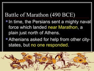 Battle of Marathon (490 BCE)
 In time, the Persians sent a mighty naval
force which landed near Marathon, a
plain just north of Athens.
 Athenians asked for help from other city-
states, but no one responded.
 