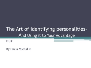 The Art of identifying personalities- And Using it to Your Advantage DISC By Dacia Michal R. 