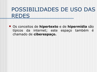 POSSIBILIDADES DE USO DAS
REDES
 Os conceitos de hipertexto e de hipermídia são
típicos da internet; este espaço também é
chamado de ciberespaço.
 