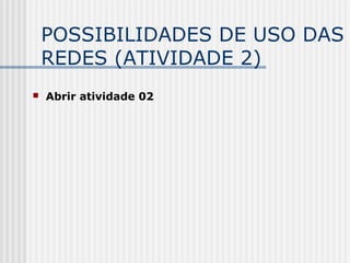 POSSIBILIDADES DE USO DAS
REDES (ATIVIDADE 2)
 Abrir atividade 02
 