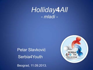 Petar Slavković
Holliday4All
- mladi -
Beograd, 11.09.2013.
Serbia4Youth
 