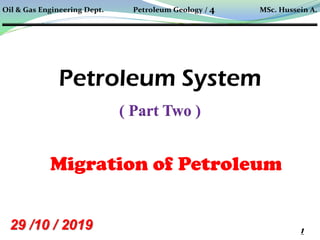 Petroleum System
( Part Two )
Migration of Petroleum
1
Oil & Gas Engineering Dept. Petroleum Geology / 4 MSc. Hussein A.
29 /10 / 2019
 