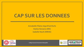 CAP SUR LES DONNEES
Annabelle Filatre (AgroParisTech)
Hanka Hensens (IRD)
Isabelle Nault (INRAE)
Collège DoctoralUniversité de Montpellier -CISTAgropolis
 