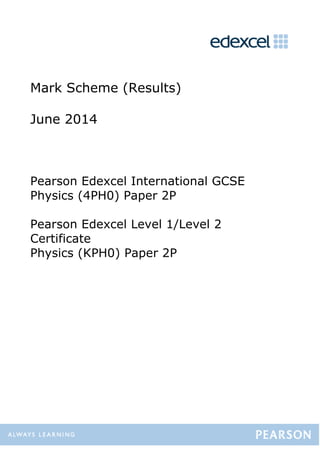 Mark Scheme (Results)
June 2014
Pearson Edexcel International GCSE
Physics (4PH0) Paper 2P
Pearson Edexcel Level 1/Level 2
Certificate
Physics (KPH0) Paper 2P
 