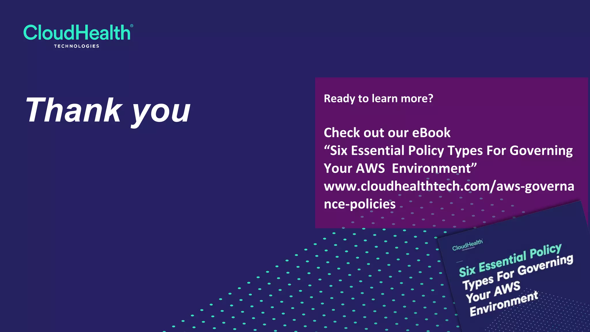 Thank you
Ready to learn more?
Check out our eBook
“Six Essential Policy Types For Governing
Your AWS Environment”
www.cloudhealthtech.com/aws-governa
nce-policies
 