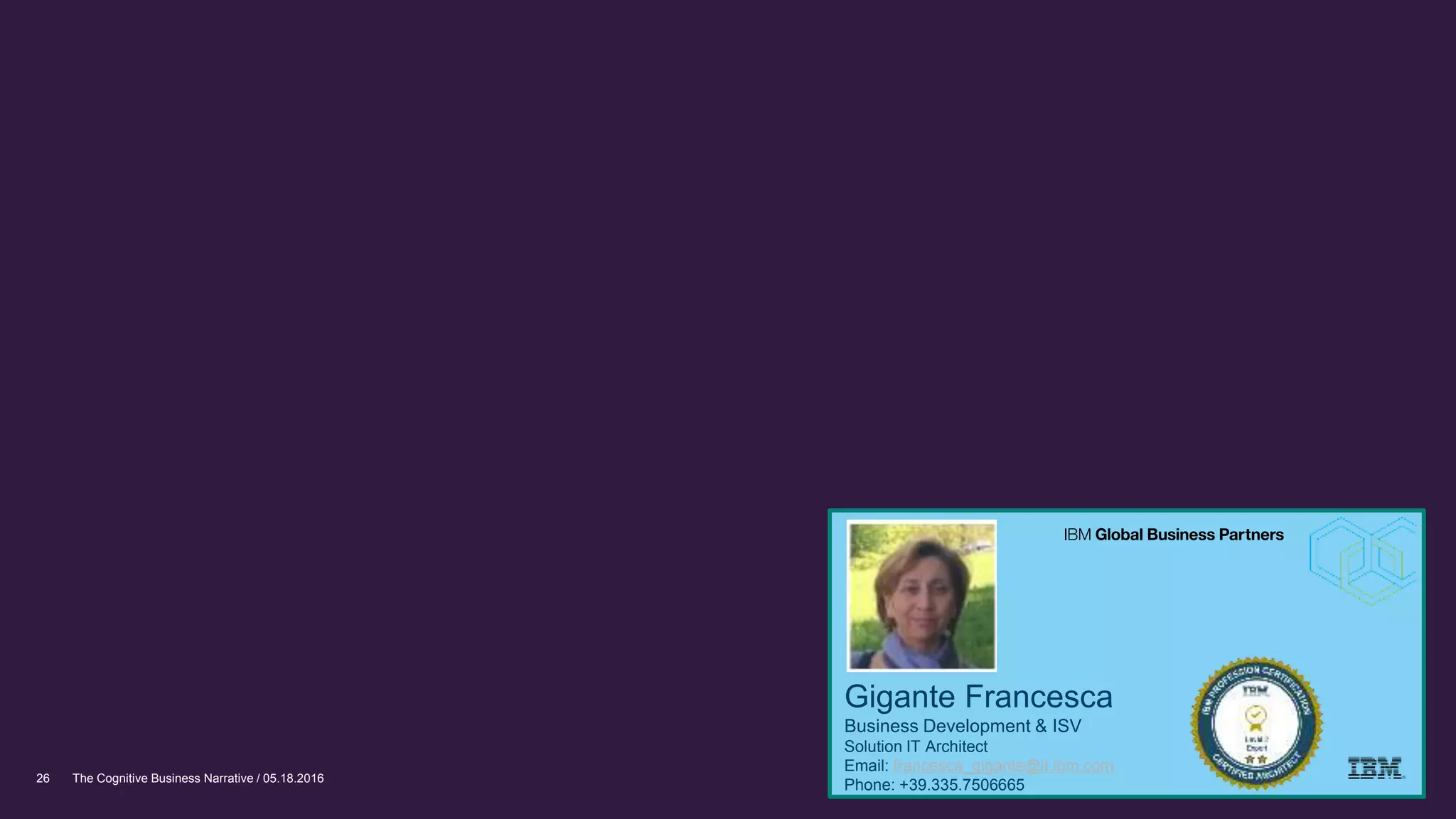 The Cognitive Business Narrative / 05.18.201626
Gigante Francesca
Business Development & ISV
Solution IT Architect
Email: francesca_gigante@it.ibm.com
Phone: +39.335.7506665
 