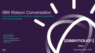 IBM Watson Conversation
machine learning tools, artificial intelligence capabilities
and natural language
November 25th, 2016
Francesca Gigante
Solution IT Architect
Cloud and Cognitive Solutions
Francesca_gigante@it.ibm.com
@francy_giant
Milan
 