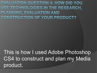This is how I used Adobe Photoshop
CS4 to construct and plan my Media
product.
 