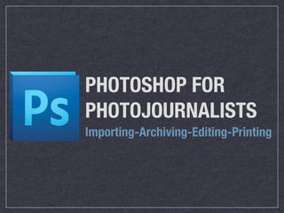 PHOTOSHOP FOR
PHOTOJOURNALISTS
Importing-Archiving-Editing-Printing
 