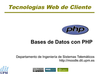 Tecnologías Web de Cliente

Bases de Datos con PHP
Departamento de Ingeniería de Sistemas Telemáticos
http://moodle.dit.upm.es

 