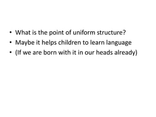 • What is the point of uniform structure?
• Maybe it helps children to learn language
• (If we are born with it in our heads already)
 