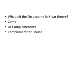 • What did the Op become in X-bar theory?
• Comp
• Or Complementizer
• Complementizer Phrase
 