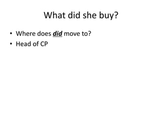 What did she buy?
• Where does did move to?
• Head of CP
 