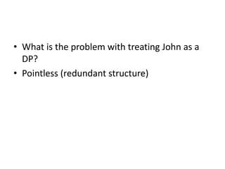 • What is the problem with treating John as a
DP?
• Pointless (redundant structure)
 