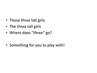 • Those three tall girls
• The three tall girls
• Where does “three” go?
• Something for you to play with!
 