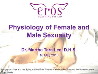 Physiology of Female and
Male Sexuality
Dr. Martha Tara Lee, D.H.S.
16 May 2016
Symposium: Sex and the Spine: All You Ever Wanted to Know about Sex and the Spine but were
Afraid to Ask
 