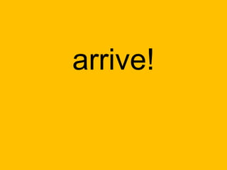 arrive!
 