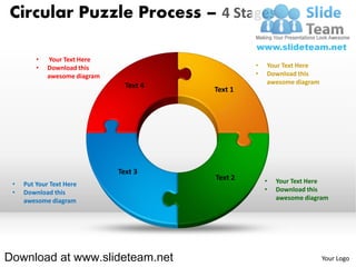 Circular Puzzle Process – 4 Stages

         •   Your Text Here
         •   Download this                         •   Your Text Here
             awesome diagram                       •   Download this
                                                       awesome diagram
                                 Text 4
                                          Text 1




                               Text 3
                                          Text 2       •   Your Text Here
 •   Put Your Text Here
 •   Download this                                     •   Download this
     awesome diagram                                       awesome diagram




Download at www.slideteam.net                                            Your Logo
 