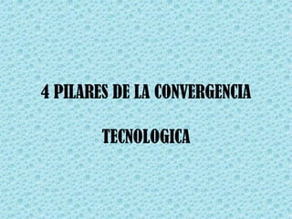 4 PILARES DE LA CONVERGENCIA 
TECNOLOGICA  