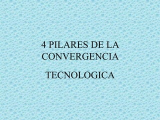 4 PILARES DE LA 
CONVERGENCIA 
TECNOLOGICA 
 
